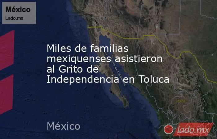 Miles de familias mexiquenses asistieron al Grito de Independencia en Toluca. Noticias en tiempo real