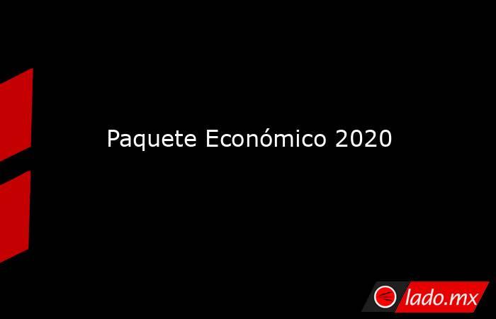 Paquete Económico 2020. Noticias en tiempo real
