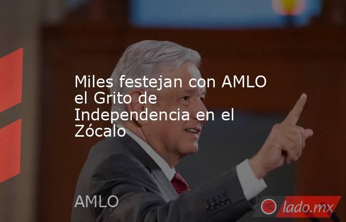 Miles festejan con AMLO el Grito de Independencia en el Zócalo. Noticias en tiempo real