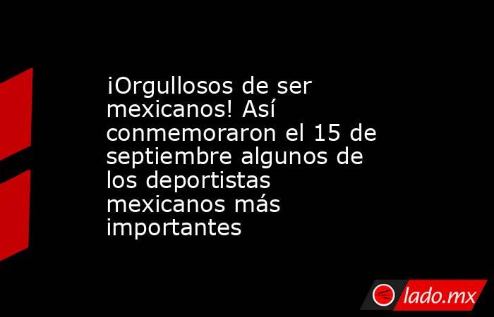 ¡Orgullosos de ser mexicanos! Así conmemoraron el 15 de septiembre algunos de los deportistas mexicanos más importantes. Noticias en tiempo real