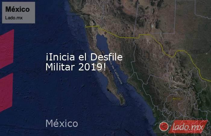 ¡Inicia el Desfile Militar 2019!. Noticias en tiempo real
