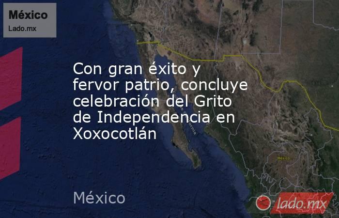 Con gran éxito y fervor patrio, concluye celebración del Grito de Independencia en Xoxocotlán. Noticias en tiempo real