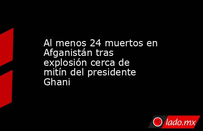 Al menos 24 muertos en Afganistán tras explosión cerca de mitín del presidente Ghani. Noticias en tiempo real