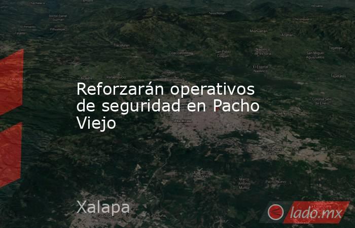 Reforzarán operativos de seguridad en Pacho Viejo. Noticias en tiempo real