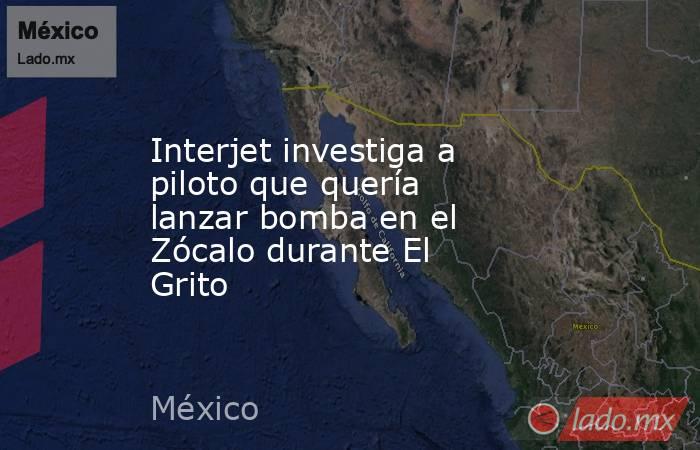Interjet investiga a piloto que quería lanzar bomba en el Zócalo durante El Grito. Noticias en tiempo real