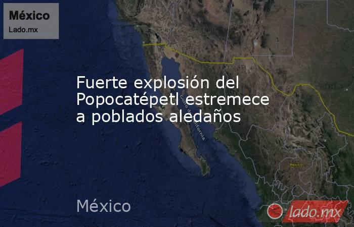 Fuerte explosión del Popocatépetl estremece a poblados aledaños. Noticias en tiempo real