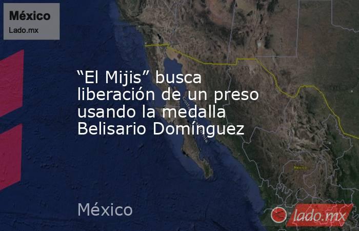 “El Mijis” busca liberación de un preso usando la medalla Belisario Domínguez. Noticias en tiempo real