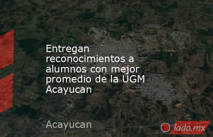Entregan reconocimientos a alumnos con mejor promedio de la UGM Acayucan. Noticias en tiempo real