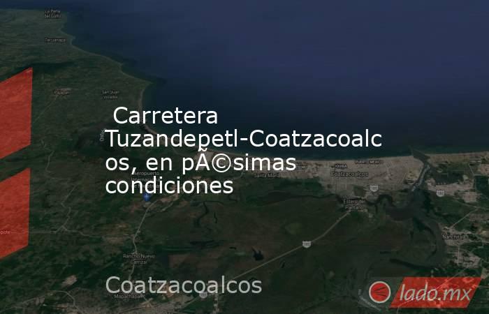  Carretera Tuzandepetl-Coatzacoalcos, en pÃ©simas condiciones. Noticias en tiempo real