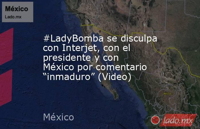#LadyBomba se disculpa con Interjet, con el presidente y con México por comentario “inmaduro” (Video). Noticias en tiempo real