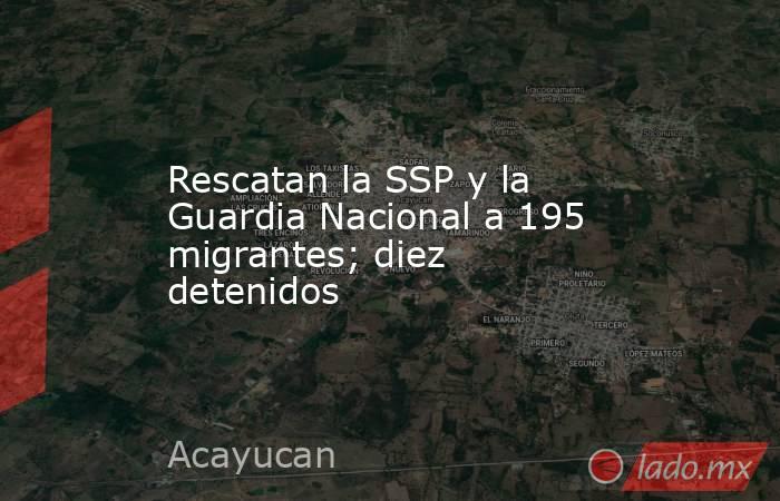 Rescatan la SSP y la Guardia Nacional a 195 migrantes; diez detenidos. Noticias en tiempo real