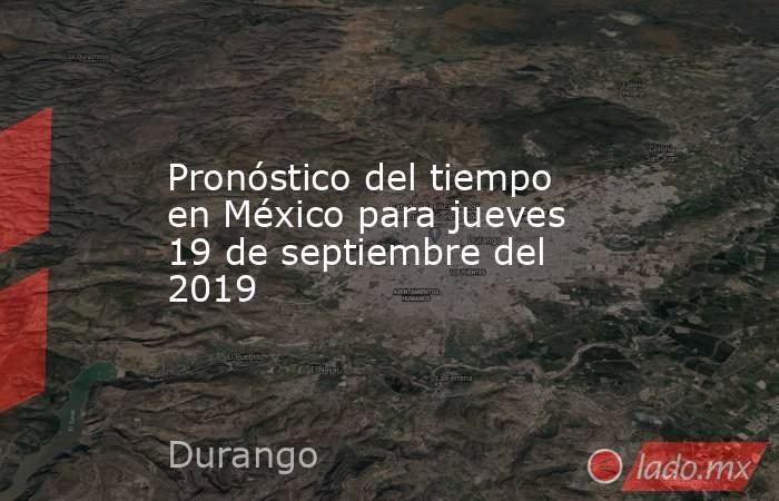 Pronóstico del tiempo en México para jueves 19 de septiembre del 2019. Noticias en tiempo real
