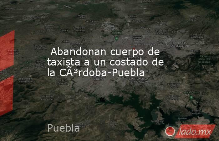  Abandonan cuerpo de taxista a un costado de la CÃ³rdoba-Puebla. Noticias en tiempo real