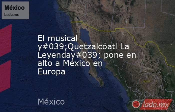 El musical y#039;Quetzalcóatl La Leyenday#039; pone en alto a México en Europa. Noticias en tiempo real