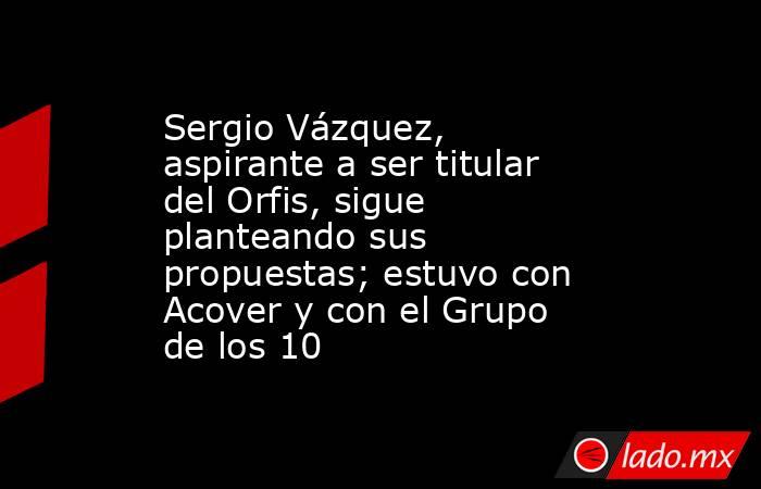 Sergio Vázquez, aspirante a ser titular del Orfis, sigue planteando sus propuestas; estuvo con Acover y con el Grupo de los 10. Noticias en tiempo real