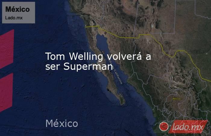 Tom Welling volverá a ser Superman. Noticias en tiempo real