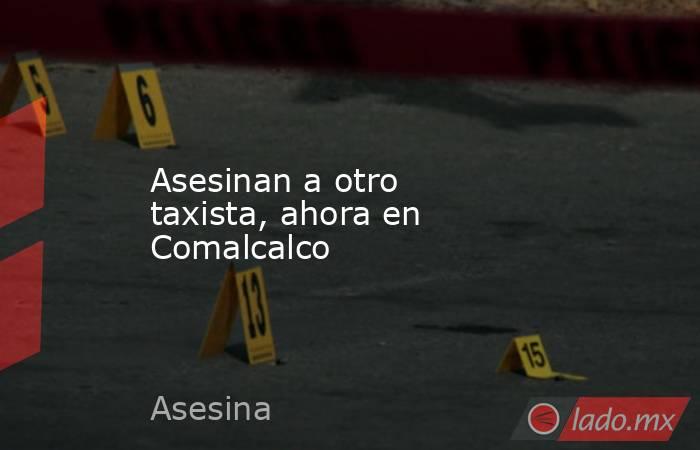Asesinan a otro taxista, ahora en Comalcalco. Noticias en tiempo real