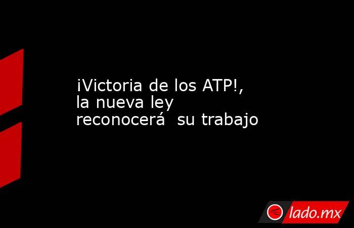 ¡Victoria de los ATP!, la nueva ley reconocerá  su trabajo. Noticias en tiempo real