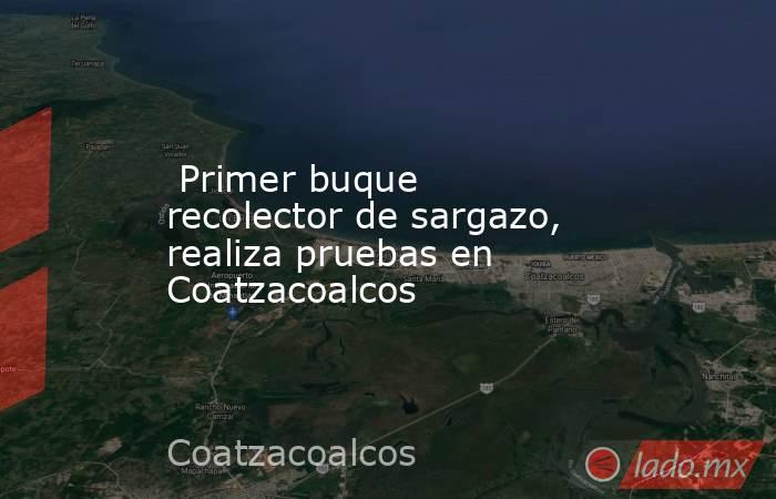  Primer buque recolector de sargazo, realiza pruebas en Coatzacoalcos. Noticias en tiempo real