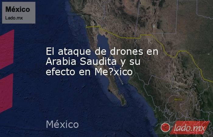 El ataque de drones en Arabia Saudita y su efecto en Me?xico. Noticias en tiempo real