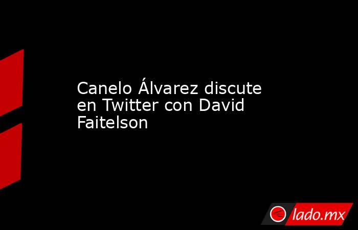 Canelo Álvarez discute en Twitter con David Faitelson. Noticias en tiempo real