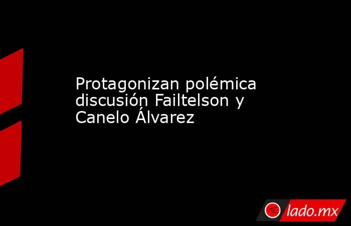 Protagonizan polémica discusión Failtelson y Canelo Álvarez. Noticias en tiempo real