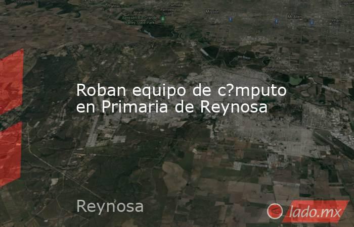 Roban equipo de c?mputo en Primaria de Reynosa. Noticias en tiempo real