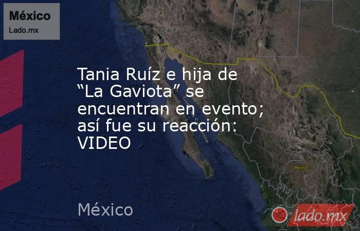 Tania Ruíz e hija de “La Gaviota” se encuentran en evento; así fue su reacción: VIDEO. Noticias en tiempo real