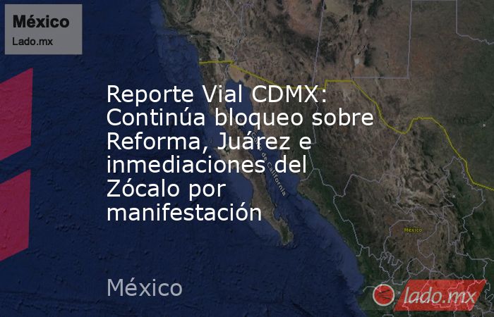 Reporte Vial CDMX: Continúa bloqueo sobre Reforma, Juárez e inmediaciones del Zócalo por manifestación. Noticias en tiempo real