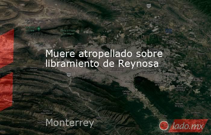 Muere atropellado sobre libramiento de Reynosa. Noticias en tiempo real