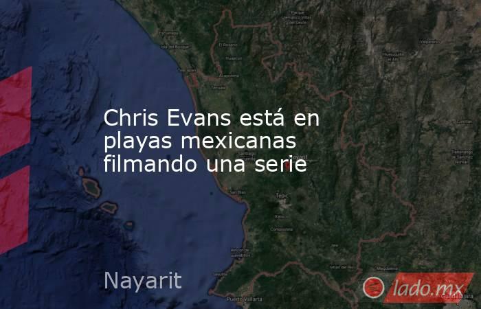 Chris Evans está en playas mexicanas filmando una serie. Noticias en tiempo real