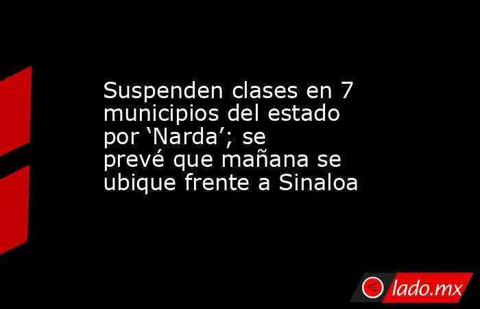 Suspenden clases en 7 municipios del estado por ‘Narda’; se prevé que mañana se ubique frente a Sinaloa. Noticias en tiempo real