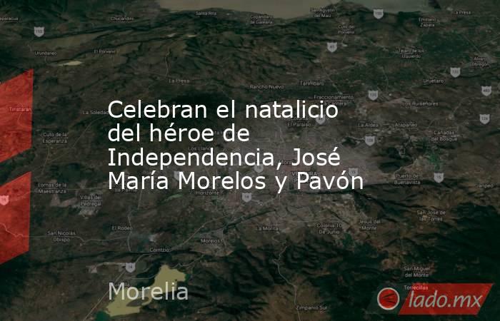 Celebran el natalicio del héroe de Independencia, José María Morelos y Pavón. Noticias en tiempo real