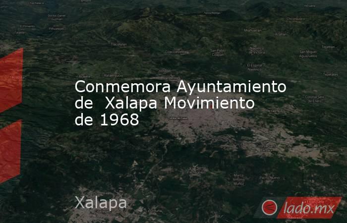 Conmemora Ayuntamiento de  Xalapa Movimiento de 1968. Noticias en tiempo real