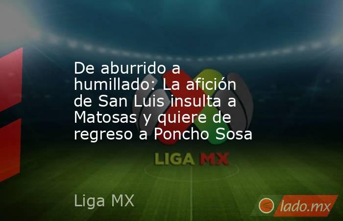 De aburrido a humillado: La afición de San Luis insulta a Matosas y quiere de regreso a Poncho Sosa. Noticias en tiempo real