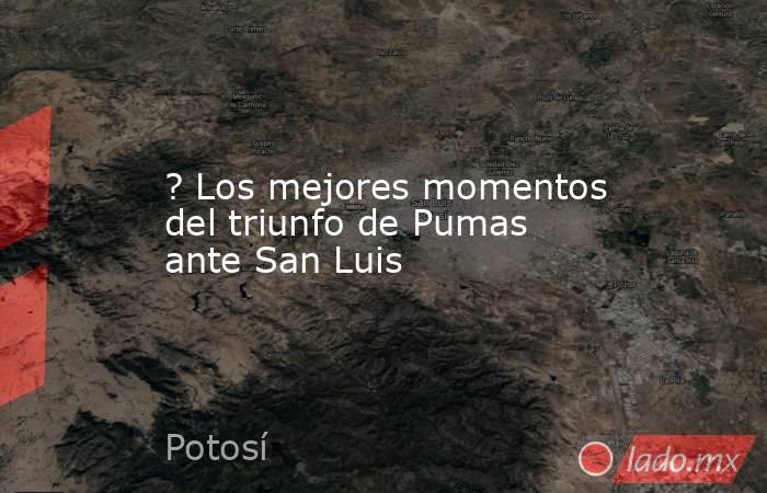 ? Los mejores momentos del triunfo de Pumas ante San Luis. Noticias en tiempo real
