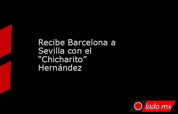 Recibe Barcelona a Sevilla con el “Chicharito” Hernández. Noticias en tiempo real