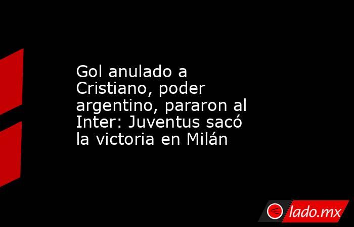 Gol anulado a Cristiano, poder argentino, pararon al Inter: Juventus sacó la victoria en Milán. Noticias en tiempo real