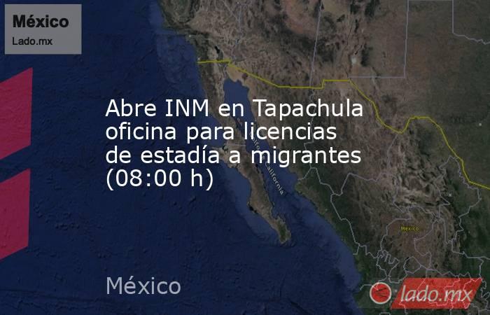 Abre INM en Tapachula oficina para licencias de estadía a migrantes (08:00 h). Noticias en tiempo real