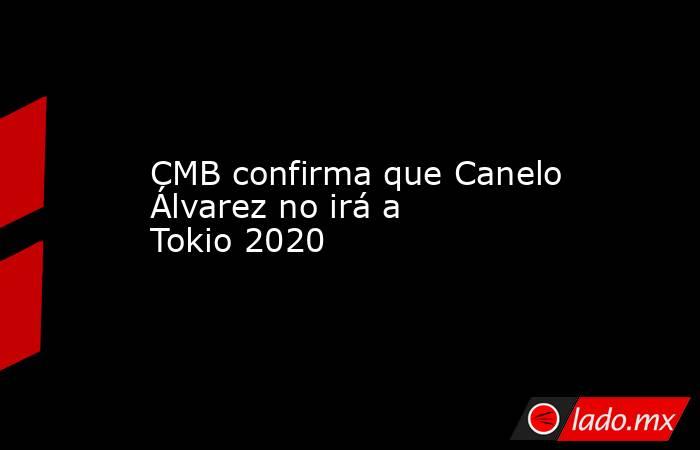 CMB confirma que Canelo Álvarez no irá a Tokio 2020. Noticias en tiempo real