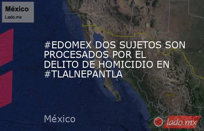 #EDOMEX DOS SUJETOS SON PROCESADOS POR EL DELITO DE HOMICIDIO EN #TLALNEPANTLA. Noticias en tiempo real