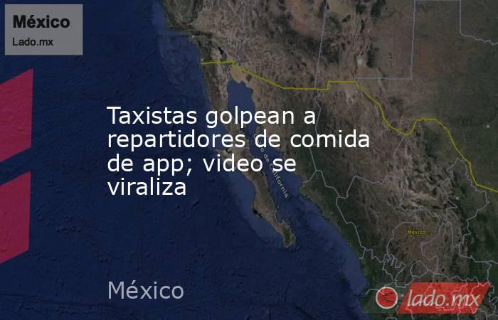Taxistas golpean a repartidores de comida de app; video se viraliza. Noticias en tiempo real