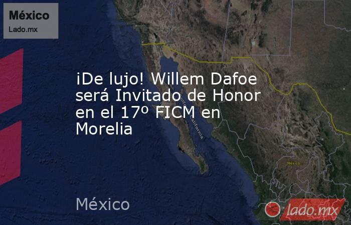 ¡De lujo! Willem Dafoe será Invitado de Honor en el 17º FICM en Morelia. Noticias en tiempo real