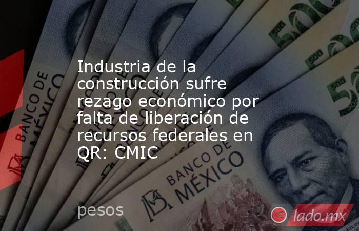 Industria de la construcción sufre rezago económico por falta de liberación de recursos federales en QR: CMIC. Noticias en tiempo real