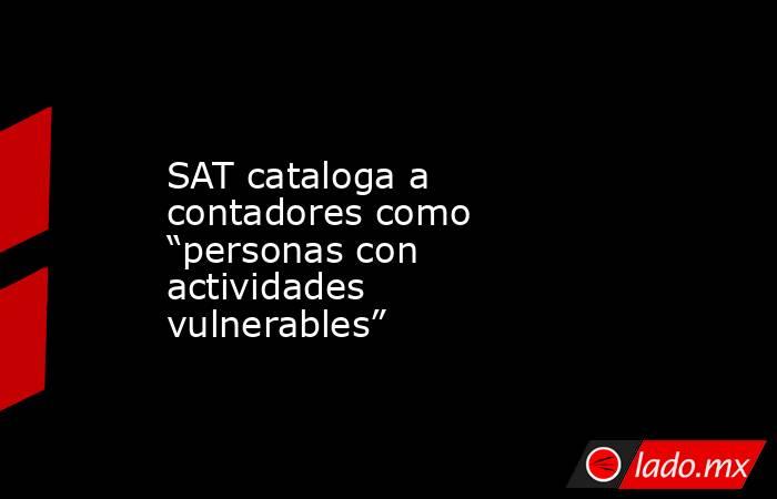 SAT cataloga a contadores como “personas con actividades vulnerables”. Noticias en tiempo real
