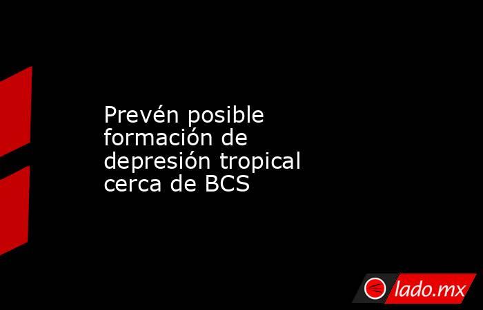 Prevén posible formación de depresión tropical cerca de BCS. Noticias en tiempo real