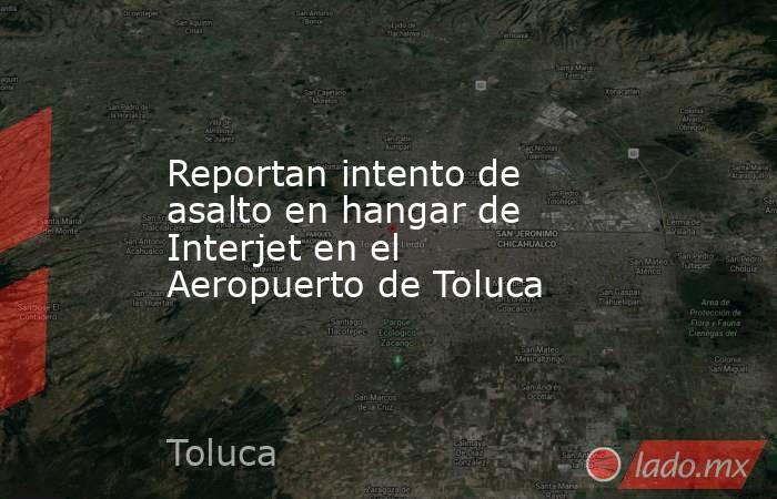 Reportan intento de asalto en hangar de Interjet en el Aeropuerto de Toluca . Noticias en tiempo real