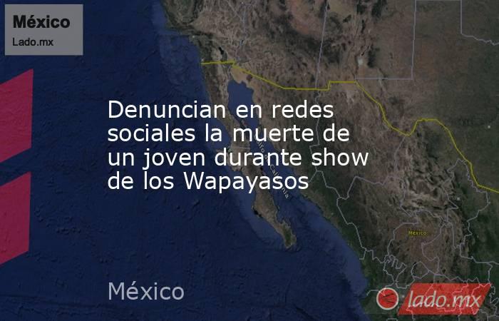 Denuncian en redes sociales la muerte de un joven durante show de los Wapayasos. Noticias en tiempo real
