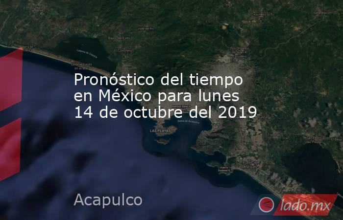 Pronóstico del tiempo en México para lunes 14 de octubre del 2019. Noticias en tiempo real