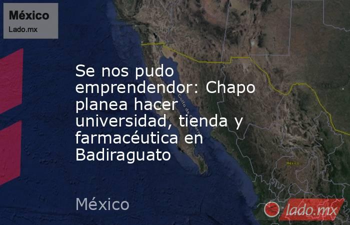 Se nos pudo emprendendor: Chapo planea hacer universidad, tienda y farmacéutica en Badiraguato. Noticias en tiempo real